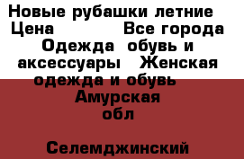 Новые рубашки летние › Цена ­ 2 000 - Все города Одежда, обувь и аксессуары » Женская одежда и обувь   . Амурская обл.,Селемджинский р-н